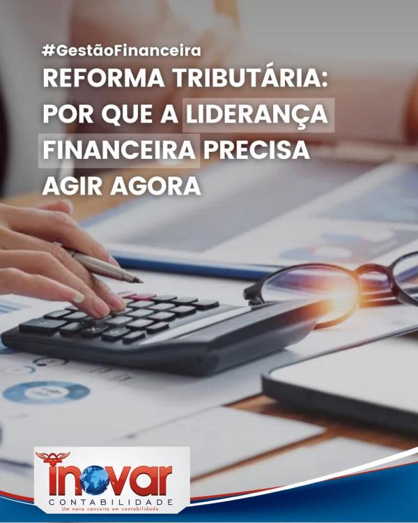 Reforma Tributária: Por Que a Liderança Financeira Precisa Agir Agora